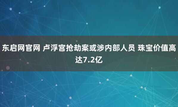 东启网官网 卢浮宫抢劫案或涉内部人员 珠宝价值高达7.2亿
