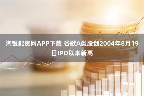 淘银配资网APP下载 谷歌A类股创2004年8月19日IPO以来新高