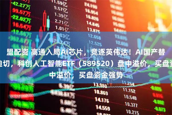盟配资 高通入局AI芯片，竞逐英伟达！AI国产替代需求迫切，科创人工智能ETF（589520）盘中溢价，买盘资金强势