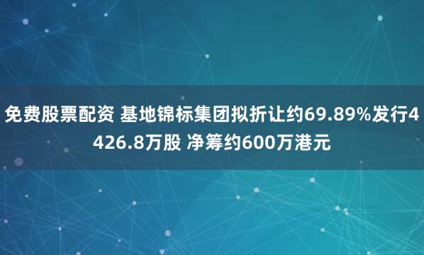 免费股票配资 基地锦标集团拟折让约69.89%发行4426.8万股 净筹约600万港元