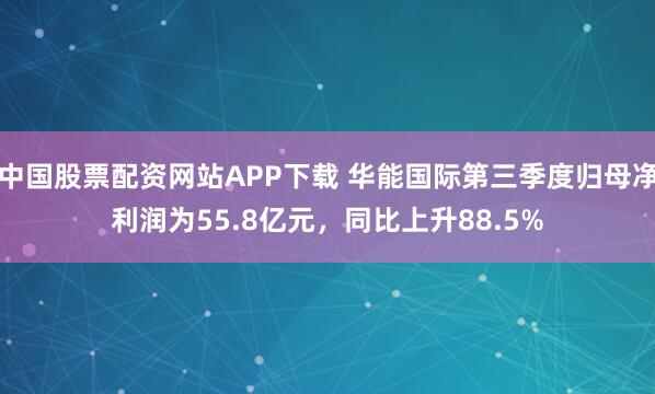 中国股票配资网站APP下载 华能国际第三季度归母净利润为55.8亿元，同比上升88.5%