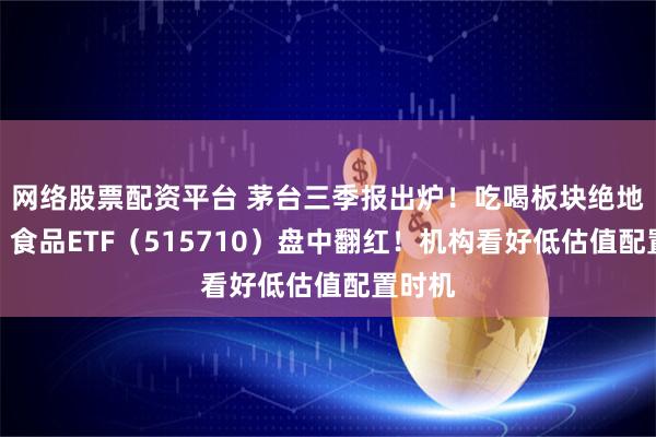 网络股票配资平台 茅台三季报出炉！吃喝板块绝地反击，食品ETF（515710）盘中翻红！机构看好低估值配置时机