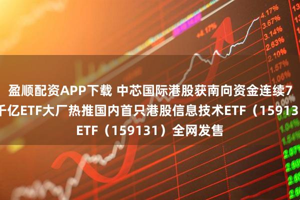 盈顺配资APP下载 中芯国际港股获南向资金连续7日净买入！千亿ETF大厂热推国内首只港股信息技术ETF（159131）全网发售