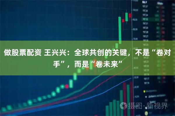 做股票配资 王兴兴：全球共创的关键，不是“卷对手”，而是“卷未来”