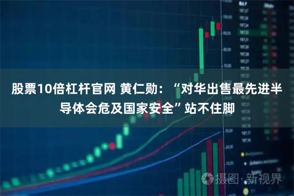 股票10倍杠杆官网 黄仁勋：“对华出售最先进半导体会危及国家安全”站不住脚