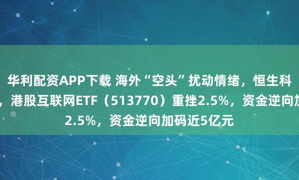 华利配资APP下载 海外“空头”扰动情绪，恒生科技惨遭错杀，港股互联网ETF（513770）重挫2.5%，资金逆向加码近5亿元