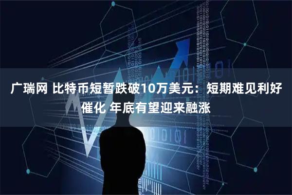 广瑞网 比特币短暂跌破10万美元：短期难见利好催化 年底有望迎来融涨