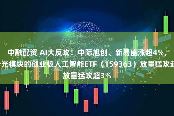 中融配资 AI大反攻！中际旭创、新易盛涨超4%，重仓光模块的创业板人工智能ETF（159363）放量猛攻超3%