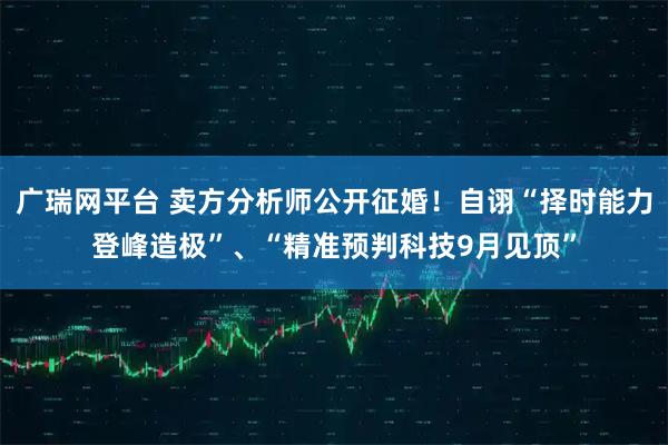 广瑞网平台 卖方分析师公开征婚！自诩“择时能力登峰造极”、“精准预判科技9月见顶”