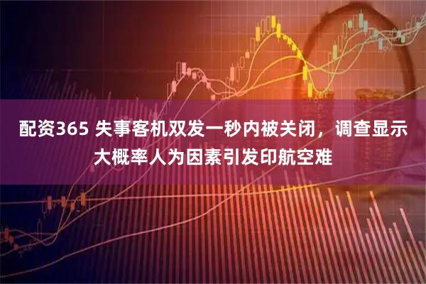 配资365 失事客机双发一秒内被关闭，调查显示大概率人为因素引发印航空难