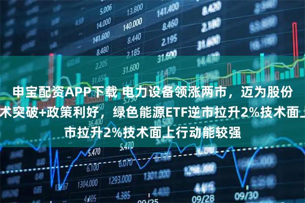 申宝配资APP下载 电力设备领涨两市，迈为股份涨超5%！技术突破+政策利好，绿色能源ETF逆市拉升2%技术面上行动能较强