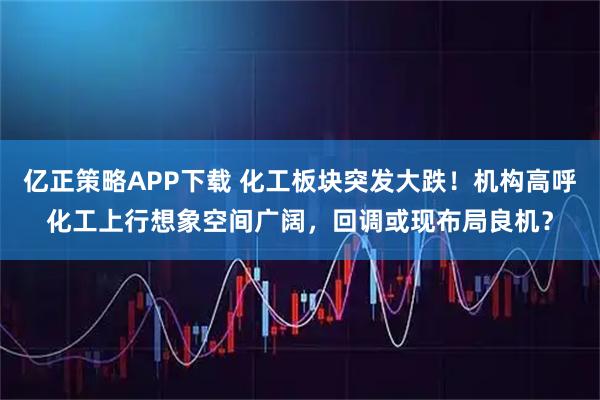 亿正策略APP下载 化工板块突发大跌！机构高呼化工上行想象空间广阔，回调或现布局良机？