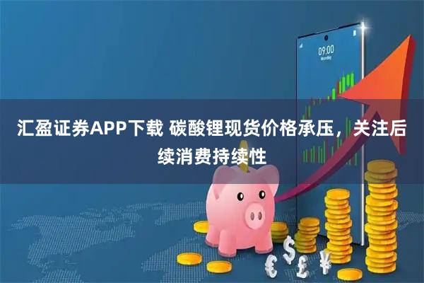 汇盈证券APP下载 碳酸锂现货价格承压，关注后续消费持续性