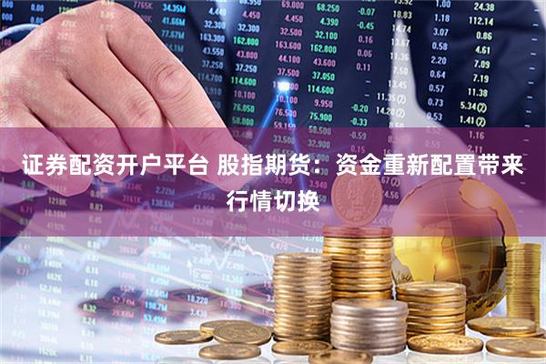 证券配资开户平台 股指期货：资金重新配置带来行情切换