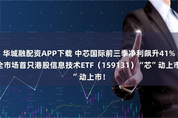 华城融配资APP下载 中芯国际前三季净利飙升41%|全市场首只港股信息技术ETF（159131）“芯”动上市！