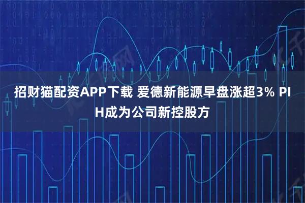 招财猫配资APP下载 爱德新能源早盘涨超3% PIH成为公司新控股方