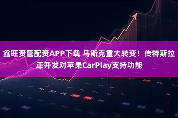 鑫旺资管配资APP下载 马斯克重大转变！传特斯拉正开发对苹果CarPlay支持功能
