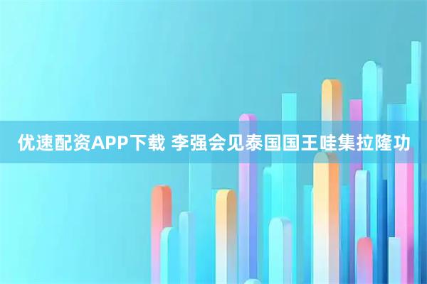 优速配资APP下载 李强会见泰国国王哇集拉隆功
