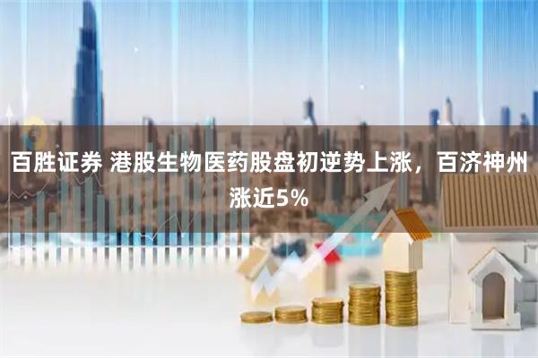 百胜证券 港股生物医药股盘初逆势上涨，百济神州涨近5%