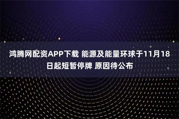 鸿腾网配资APP下载 能源及能量环球于11月18日起短暂停牌 原因待公布