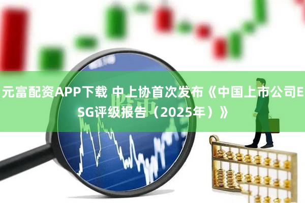 元富配资APP下载 中上协首次发布《中国上市公司ESG评级报告（2025年）》