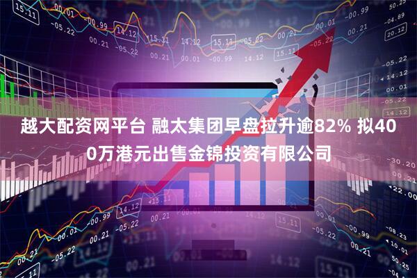 越大配资网平台 融太集团早盘拉升逾82% 拟400万港元出售金锦投资有限公司