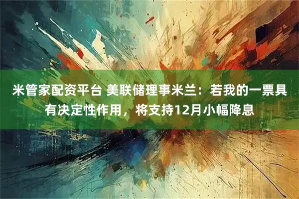 米管家配资平台 美联储理事米兰：若我的一票具有决定性作用，将支持12月小幅降息