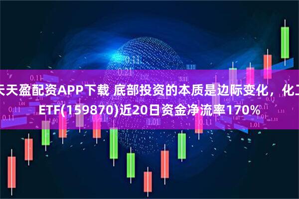 天天盈配资APP下载 底部投资的本质是边际变化，化工ETF(159870)近20日资金净流率170%