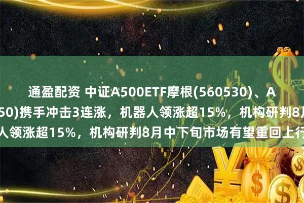 通盈配资 中证A500ETF摩根(560530)、A500增强ETF摩根(563550)携手冲击3连涨，机器人领涨超15%，机构研判8月中下旬市场有望重回上行趋势