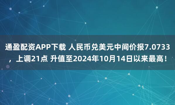 通盈配资APP下载 人民币兑美元中间价报7.0733，上调21点 升值至2024年10月14日以来最高！
