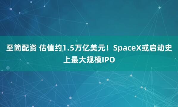 至简配资 估值约1.5万亿美元！SpaceX或启动史上最大规模IPO