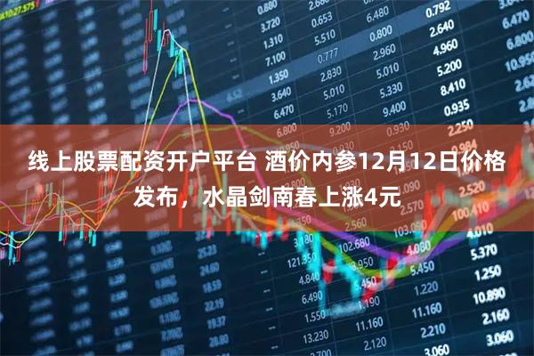 线上股票配资开户平台 酒价内参12月12日价格发布，水晶剑南春上涨4元