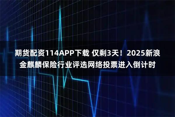 期货配资114APP下载 仅剩3天！2025新浪金麒麟保险行业评选网络投票进入倒计时