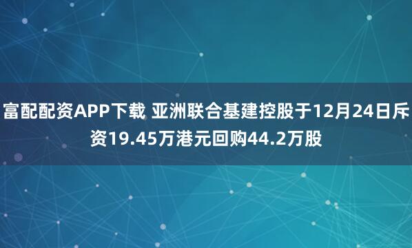 富配配资APP下载 亚洲联合基建控股于12月24日斥资19.45万港元回购44.2万股