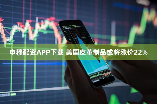 申穆配资APP下载 美国皮革制品或将涨价22%