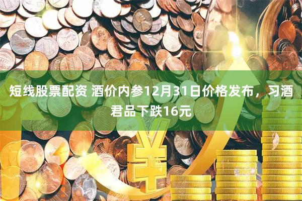 短线股票配资 酒价内参12月31日价格发布，习酒君品下跌16元