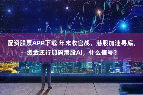 配资股票APP下载 年末收官战，港股加速寻底，资金逆行加码港股AI，什么信号？