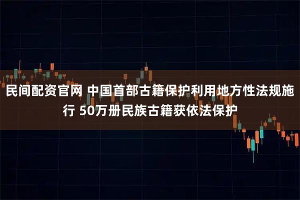 民间配资官网 中国首部古籍保护利用地方性法规施行 50万册民族古籍获依法保护