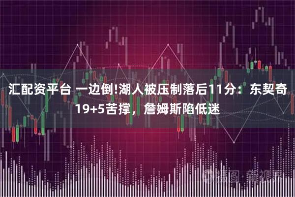 汇配资平台 一边倒!湖人被压制落后11分：东契奇19+5苦撑，詹姆斯陷低迷