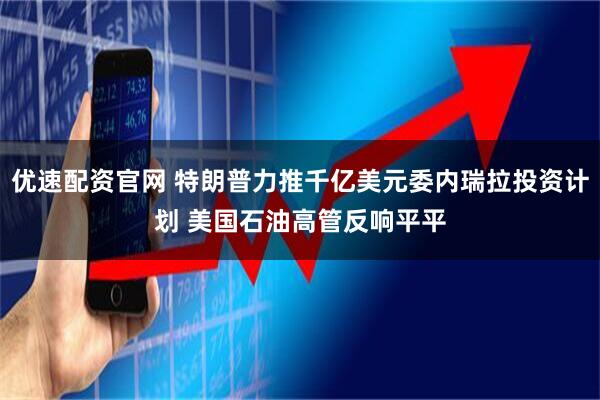 优速配资官网 特朗普力推千亿美元委内瑞拉投资计划 美国石油高管反响平平