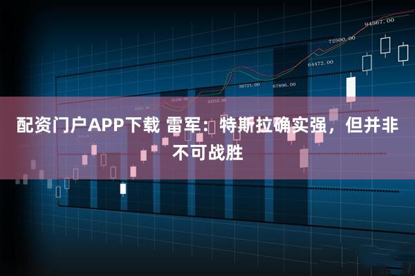 配资门户APP下载 雷军：特斯拉确实强，但并非不可战胜