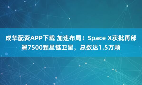 成华配资APP下载 加速布局！Space X获批再部署7500颗星链卫星，总数达1.5万颗