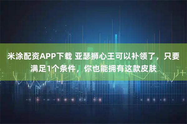 米涂配资APP下载 亚瑟狮心王可以补领了，只要满足1个条件，你也能拥有这款皮肤