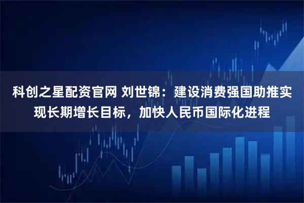 科创之星配资官网 刘世锦：建设消费强国助推实现长期增长目标，加快人民币国际化进程