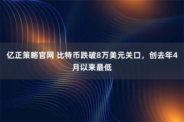 亿正策略官网 比特币跌破8万美元关口，创去年4月以来最低