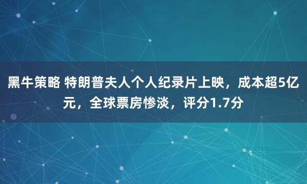黑牛策略 特朗普夫人个人纪录片上映，成本超5亿元，全球票房惨淡，评分1.7分