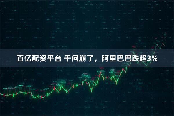 百亿配资平台 千问崩了，阿里巴巴跌超3%