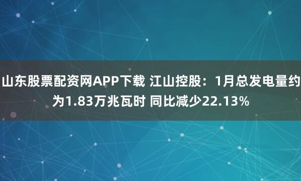 山东股票配资网APP下载 江山控股：1月总发电量约为1.83万兆瓦时 同比减少22.13%