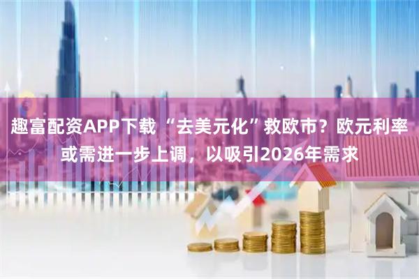 趣富配资APP下载 “去美元化”救欧市？欧元利率或需进一步上调，以吸引2026年需求