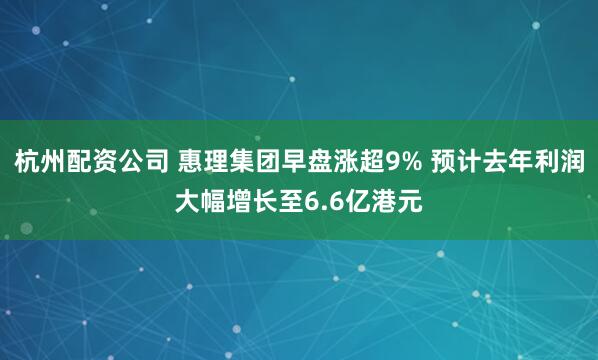 杭州配资公司 惠理集团早盘涨超9% 预计去年利润大幅增长至6.6亿港元